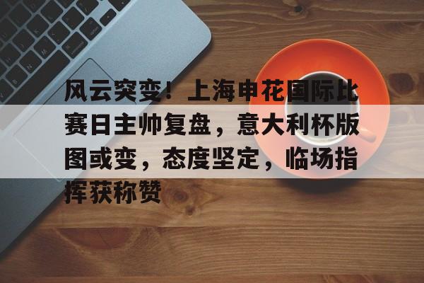开云体育下载-关于风云突变！上海申花国际比赛日主帅复盘，意大利杯版图或变，态度坚定，临场指挥获称赞的信息